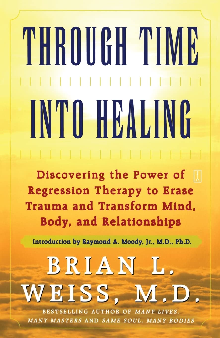 Through Time Into Healing: Discovering the Power of Regression Therapy to Erase Trauma and Transform Mind, Body, and Relationships