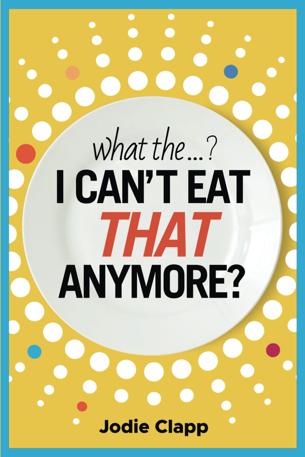 What the...? I Can't Eat THAT Anymore?: Discovering a Life Without Gluten and That a Simple Diet Switch Is Not What It Seems (Book 1)
