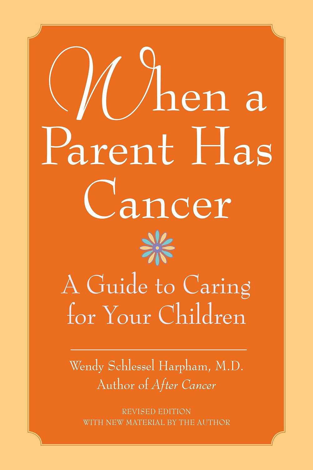 When a Parent Has Cancer: A Guide to Caring for Your Children – Expert Advice on Honest Communication Through Illness by a Physician and Survivor