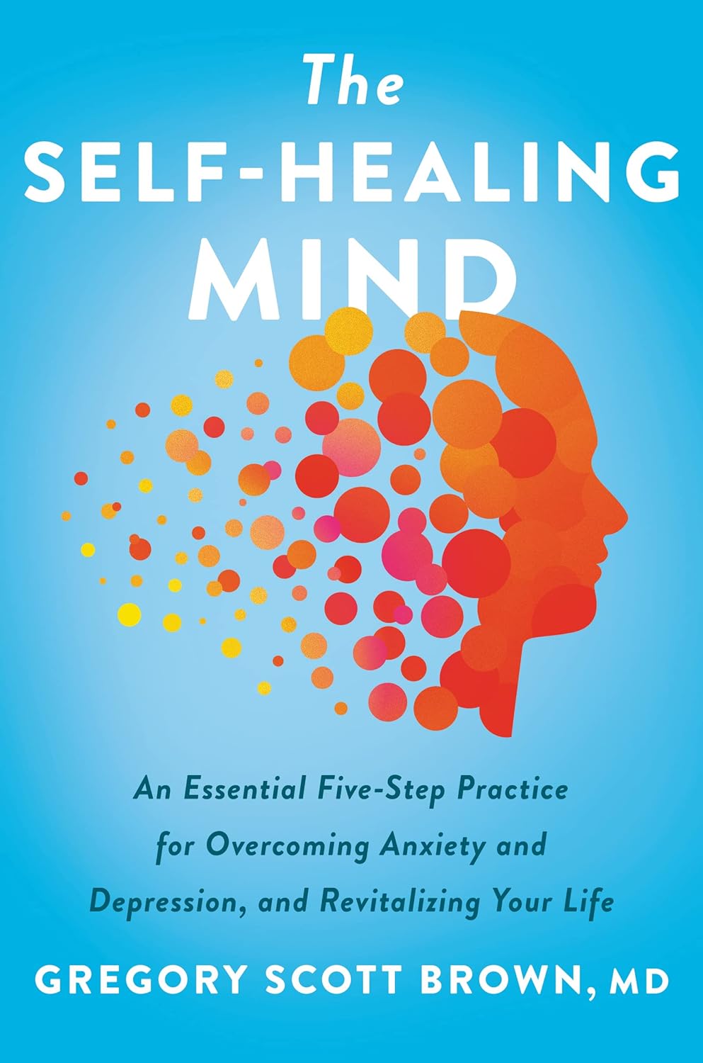 The Self-Healing Mind: A Proven Five-Step Practice for Overcoming Anxiety and Depression and Revitalizing Your Life